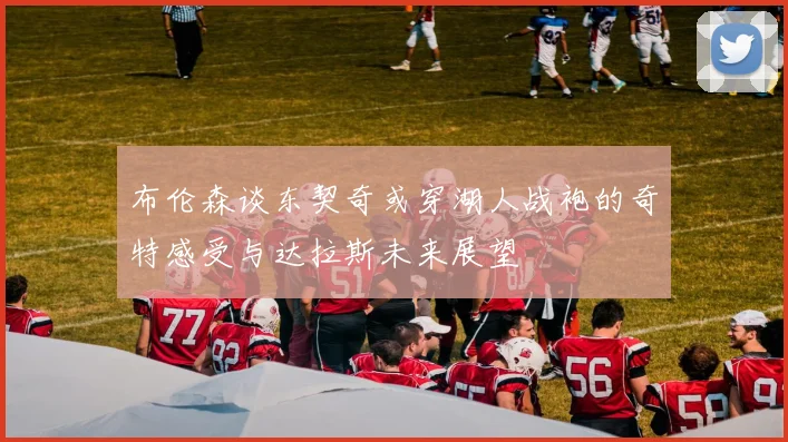 布伦森谈东契奇或穿湖人战袍的奇特感受与达拉斯未来展望