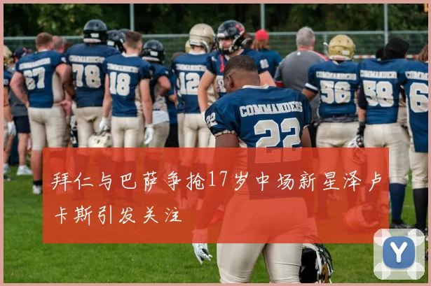 拜仁与巴萨争抢17岁中场新星泽卢卡斯引发关注