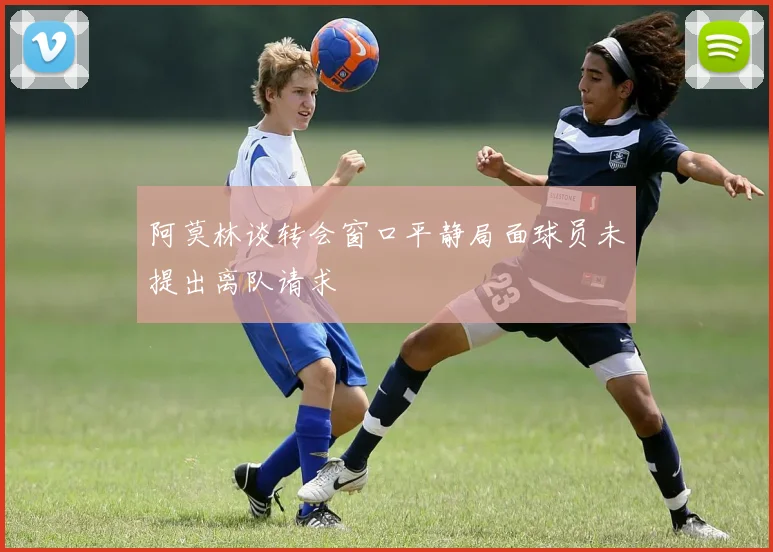 阿莫林谈转会窗口平静局面球员未提出离队请求