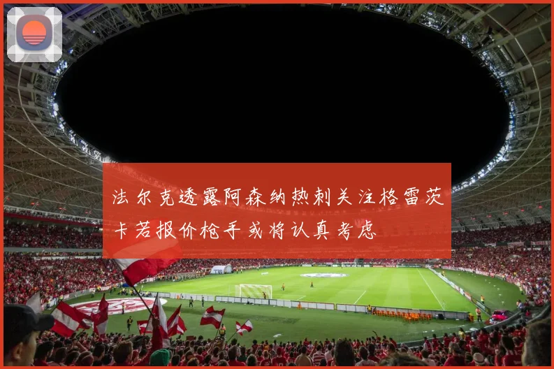 法尔克透露阿森纳热刺关注格雷茨卡若报价枪手或将认真考虑