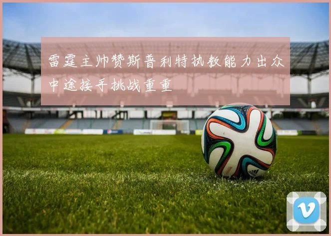 雷霆主帅赞斯普利特执教能力出众中途接手挑战重重