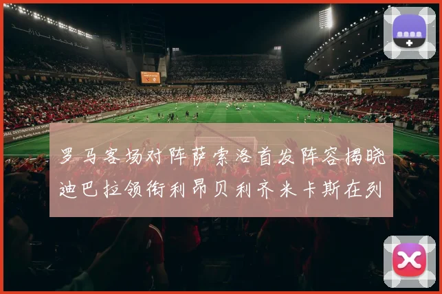 罗马客场对阵萨索洛首发阵容揭晓迪巴拉领衔利昂贝利齐米卡斯在列