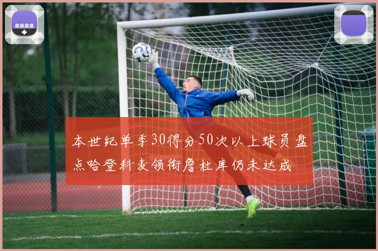 本世纪单季30得分50次以上球员盘点哈登科麦领衔詹杜库仍未达成