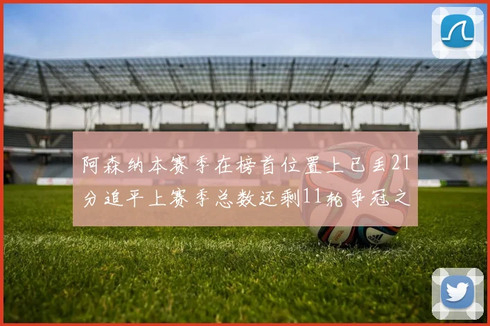 阿森纳本赛季在榜首位置上已丢21分追平上赛季总数还剩11轮争冠之路艰难