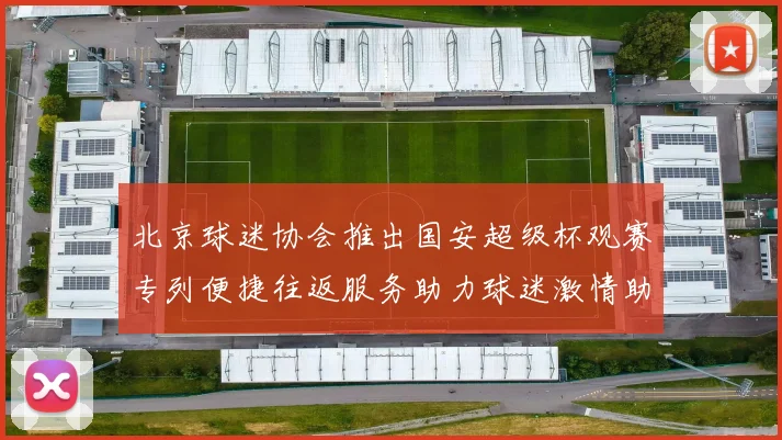 北京球迷协会推出国安超级杯观赛专列便捷往返服务助力球迷激情助阵