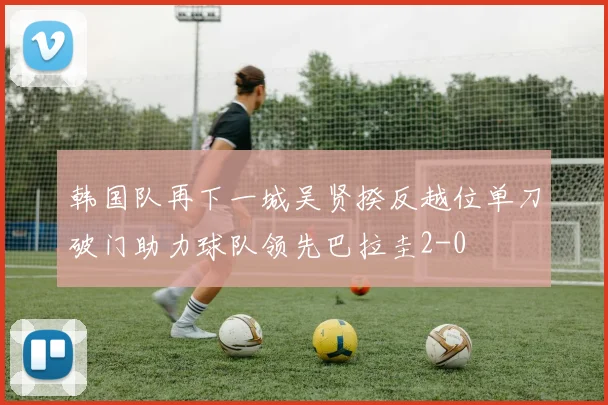 韩国队再下一城吴贤揆反越位单刀破门助力球队领先巴拉圭2-0