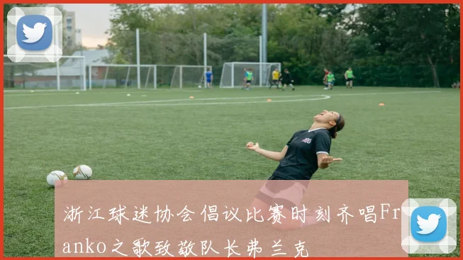浙江球迷协会倡议比赛时刻齐唱Franko之歌致敬队长弗兰克