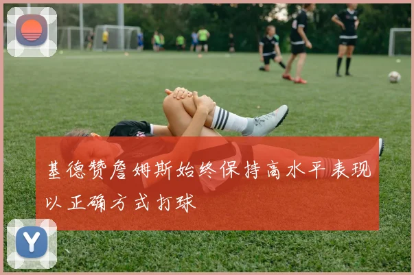 基德赞詹姆斯始终保持高水平表现以正确方式打球